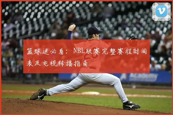 篮球迷必看：NBL联赛完整赛程时间表及电视转播指南