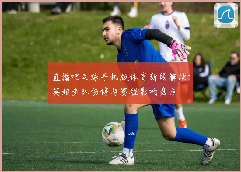 直播吧足球手机版体育新闻解读：英超多队伤停与赛程影响盘点