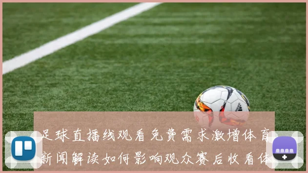 足球直播线观看免费需求激增体育新闻解读如何影响观众赛后收看体验