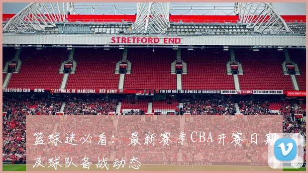 篮球迷必看:最新赛季CBA开赛日期及球队备战动态