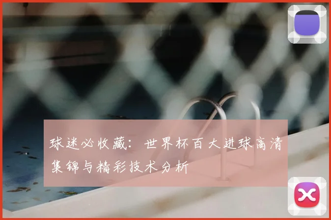 球迷必收藏：世界杯百大进球高清集锦与精彩技术分析