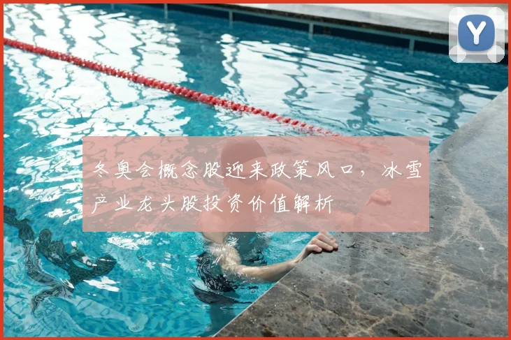 冬奥会概念股迎来政策风口，冰雪产业龙头股投资价值解析