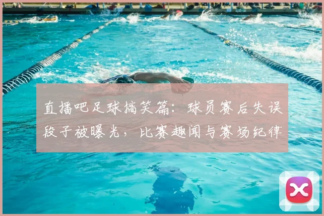 直播吧足球搞笑篇:球员赛后失误段子被曝光,比赛趣闻与赛场纪律同步引发关注