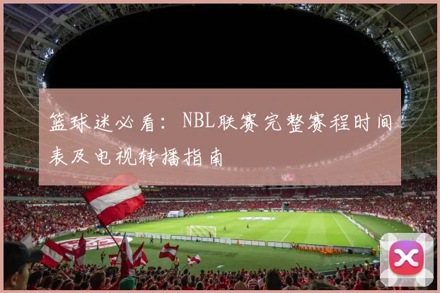 篮球迷必看:NBL联赛完整赛程时间表及电视转播指南