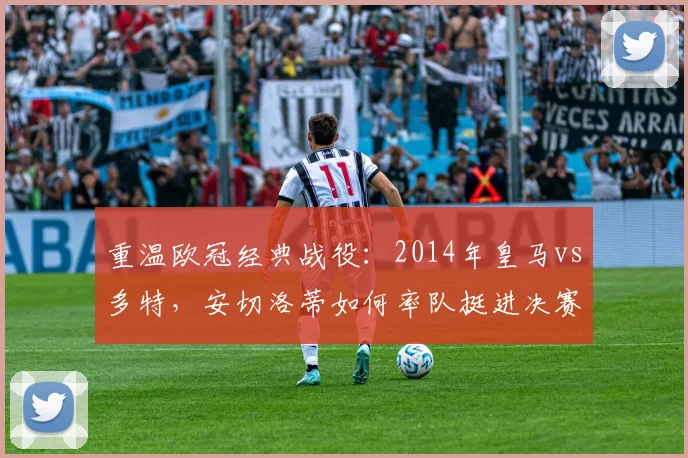 重温欧冠经典战役:2014年皇马vs多特,安切洛蒂如何率队挺进决赛?
