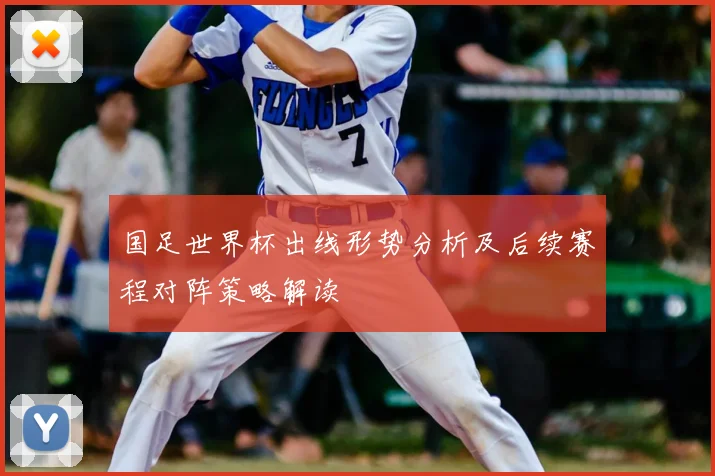 国足世界杯出线形势分析及后续赛程对阵策略解读