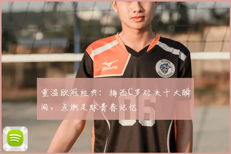 重温欧冠经典:梅西C罗对决十大瞬间,点燃足球青春记忆