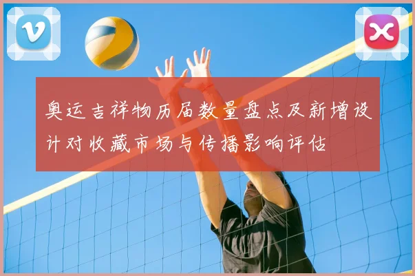 奥运吉祥物历届数量盘点及新增设计对收藏市场与传播影响评估
